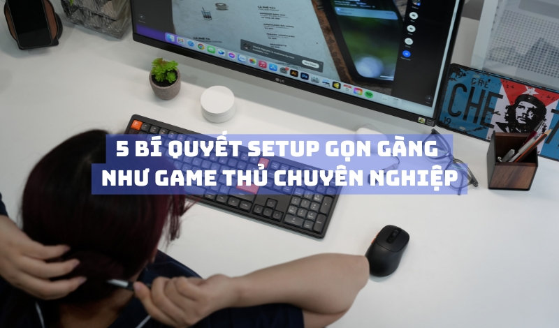 5 bí quyết setup gọn gàng như game thủ chuyên nghiệp