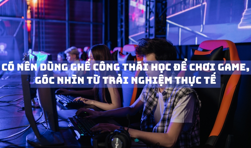 Có nên dùng ghế công thái học để chơi game?