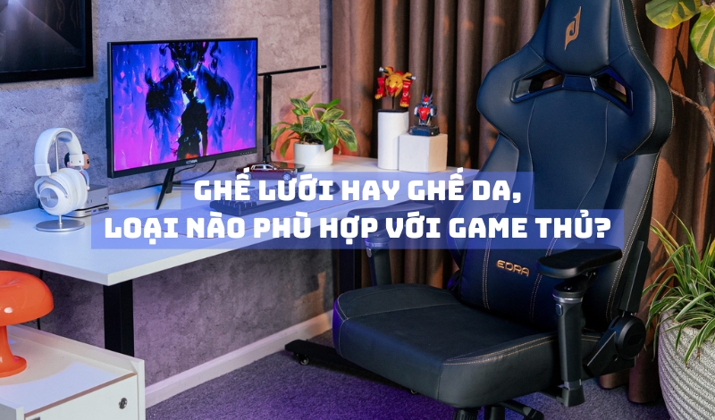Ghế lưới hay ghế da? Loại nào phù hợp với game thủ?