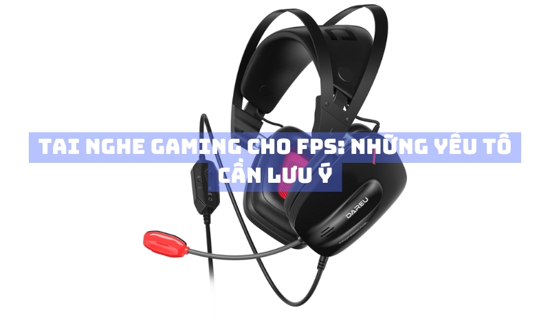 Tai Nghe Gaming Cho FPS: Những Yếu Tố Cần Lưu Ý Khi Chọn Mua